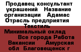 Продавец-консультант украшений › Название организации ­ Адамас › Отрасль предприятия ­ Текстиль › Минимальный оклад ­ 40 000 - Все города Работа » Вакансии   . Амурская обл.,Благовещенск г.